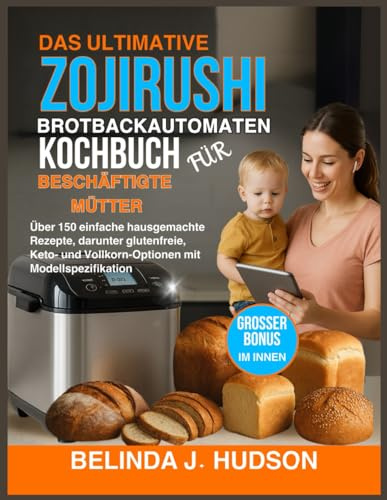 DAS ULTIMATIVE ZOJIRUSHI BROTBACKAUTOMATEN-KOCHBUCH FÜR BESCHÄFTIGTE MÜTTER: Über 150 einfache hausgemachte Rezepte, darunter glutenfreie, Keto und Vollkorn-Optionen mit Modellspezifikation