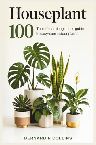 Houseplant 100: The Ultimate Beginner’s Guide to Easy-Care Indoor Plants