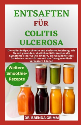 ENTSAFTEN FÜR COLITIS ULCEROSA: Die vollständige, schnelle und einfache Anleitung, wie Sie mit gesunden, köstlichen Saftrezepten die Symptome einer ... und die Darmgesundheit verbessern können