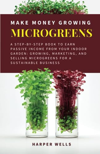 Make Money Growing Microgreens: A Step-By-Step Book to Earn Passive Income From Your Indoor Garden: Growing, Marketing, and Selling Microgreens for a ... (Sustainable Living and Gardening, Band 3)