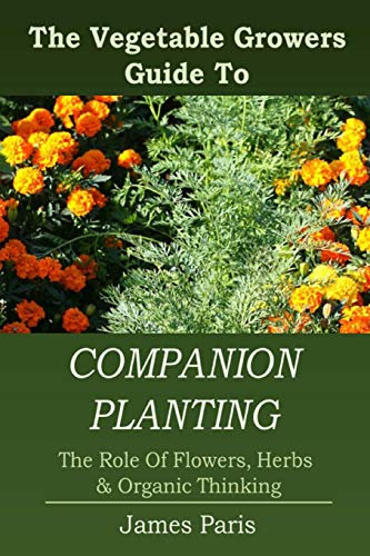 Companion Planting: The Vegetable Gardeners Guide To The Role Of Flowers, Herbs, And Organic Thinking (No Dig Gardening Techniques)