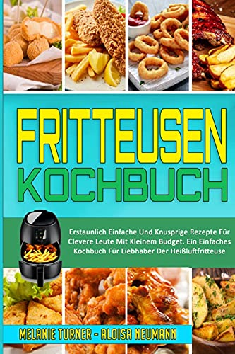 Fritteusen-Kochbuch: Erstaunlich Einfache Und Knusprige Rezepte Für Clevere Leute Mit Kleinem Budget. Ein Einfaches Kochbuch Für Liebhaber Der Heißluftfritteuse (Air Fryer Cookbook) (German Version)