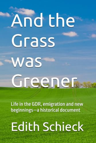 And the Grass was Greener: Life in the GDR, emigration and new beginnings—a historical document: Leben in der DDR, Ausreise und Neubeginn – ein Zeitdokument