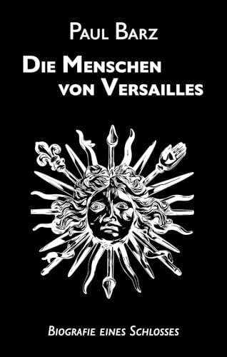 Die Menschen von Versailles: Biografie eines Schlosses