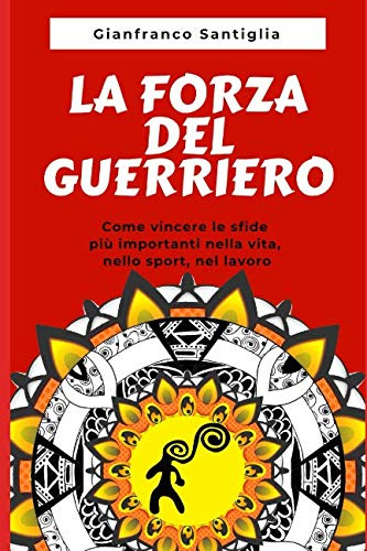 La Forza del Guerriero: Come vincere le sfide più importanti nella vita, nello sport, nel lavoro