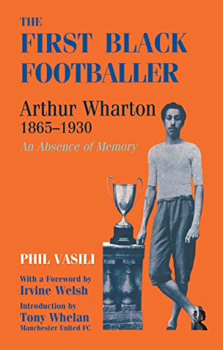 The First Black Footballer: Arthur Wharton 1865-1930 : An Absence of Memory (Cass Series: Sport in the Global Society, 11, Band 11)