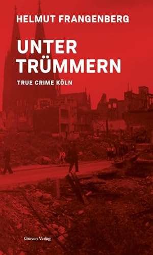 Köln in Trümmern: True Crime: True Crime. Bewegende Geschichten von Denunziationen, historischen Kriminalfällen und wahren Verbrechen. Köln im 2. Weltkrieg und der Zeit danach