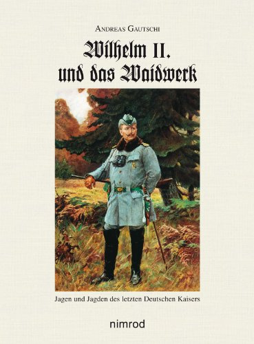 Wilhelm II. und das Waidwerk: Jagen und Jagden des letzten Deutschen Kaisers
