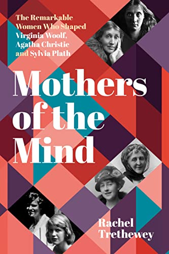 Mothers of the Mind: The Remarkable Women Who Shaped Virginia Woolf, Agatha Christie and Sylvia Plath