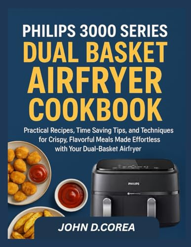 PHILIPS 3000 SERIES DUAL BASKET AIRFRYER COOKBOOK: Practical Recipes, Time Saving Tips, and Techniques for Crispy, Flavorful Meals Made Effortless with Your Dual Basket Airfryer