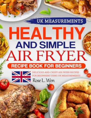 Healthy and Simple Air Fryer Recipe Book for Beginners UK: Delicious and Crispy Air Fryer Recipes for Beginners using UK MEASUREMENTS