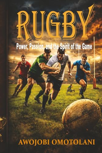 Rugby: Power, Passion, and the Spirit of the Game: The Complete Guide to Rugby History, Rules, Strategy, Culture, Training, Mental Toughness, and the Future of the Sport