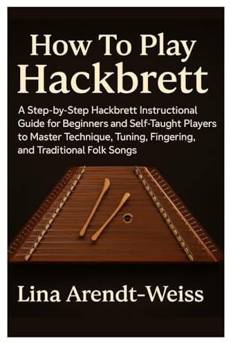 How To Play Hackbrett: A Step-By-Step Hackbrett Instructional Guide For Beginners And Self-Taught Players To Master Technique, Tuning, Fingering, And Traditional Folk Songs