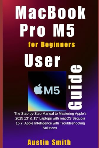 MacBook Pro M5 User Guide for Beginners: The Step-by-Step Manual to Mastering Apple’s 2025 13” & 15” Laptops with macOS Sequoia 15.7, Apple ... (AI, TECH REVIEWS AND GADGETS UPDATES)