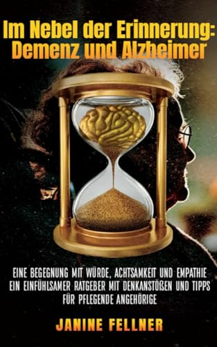 Im Nebel der Erinnerung: Demenz und Alzheimer: Eine Begegnung mit Würde, Achtsamkeit und Empathie. Ein einfühlsamer Ratgeber mit Denkanstößen und Tipps für pflegende Angehörige