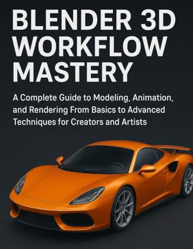 Blender 3D Workflow Mastery: A Complete Guide to Modeling, Animation, and Rendering From Basics to Advanced Techniques for Creators and Artists