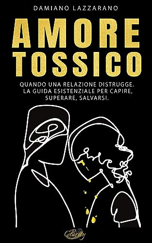 Amore Tossico: Quando una relazione distrugge. La guida esistenziale per capire, superare, salvarsi.