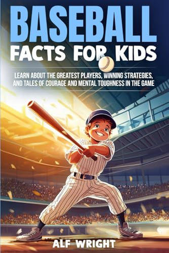 Baseball Facts for Kids: Learn About the Greatest Players, Winning Strategies, and Tales of Courage and Mental Toughness in the Game