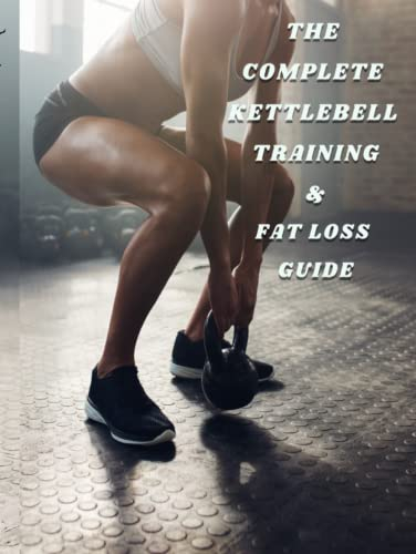 The Complete Kettlebell Training & Fat Loss Guide: With Exercises Instructions, Tips, Pictures And Many More