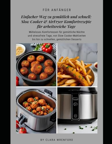 Einfacher Weg zu gemütlich und schnell: Slow Cooker & AirFryer Komfortrezepte für arbeitsreiche Tage: Müheloses Komfortessen für gemütliche Nächte und ... bis hin zu schnellen, gemütlichen Desserts