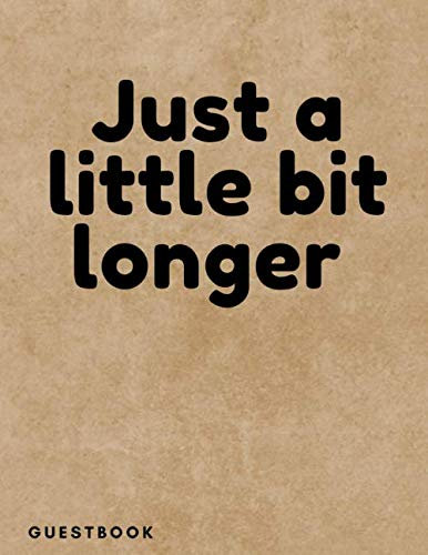 Just a Little Bit Longer: Guest Sign-in Book | Guest Registry | Keep Track of Guests and Contact | Matte Paperback Cover | 115 Pages - (8.5 x 11 inches)