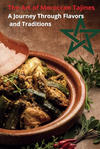 The Art of Moroccan Tajines A Journey Through Flavors and Traditions: 8 tagine recipes for you: Discover the Rich Flavors, Aromatic Spices, and ... of Authentic Moroccan Tagine Cooking