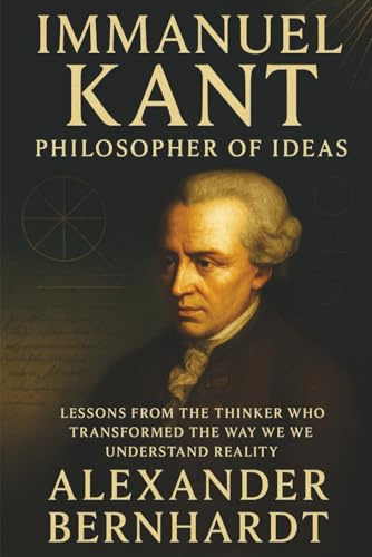 Immanuel Kant: Philosopher of Ideas: Lessons from the Thinker Who Transformed the Way We Understand Reality (Rise of German Greatness: Lives of Ambition, Influence, and Global Legacy, Band 3)