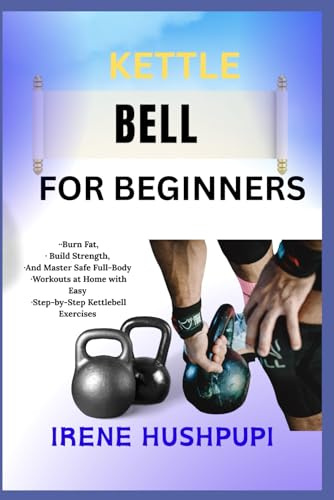 KETTLE BELL FOR BEGINNERS: •Burn Fat, •Build Strength, •And Master Safe Full-Body •Workouts at Home with Easy •Step-by-Step Kettlebell Exercises