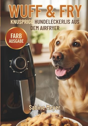 WUFF & FRY – Knusprige Hundeleckerlis aus dem Airfryer: Gesunde Rezepte zum Selbermachen – mit Platz für eigene Kreationen, Nährwerttabelle & liebevoller DIY-Geschenkidee