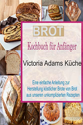 Brot Kochbuch für Anfänger: Eine einfache Anleitung zur Herstellung köstlicher Brote von Brot aus unseren unkomplizierten Rezepten