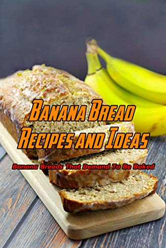 Banana Bread Recipes and Ideas: Banana Breads That Demand To Be Baked: Easy and Amazing Banana Bread Recipes Book