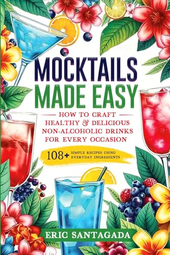 Mocktails Made Easy: How To Craft Healthy & Delicious Non-Alcoholic Drinks For Every Occasion 108+ Simple Recipes Using Everyday Ingredients