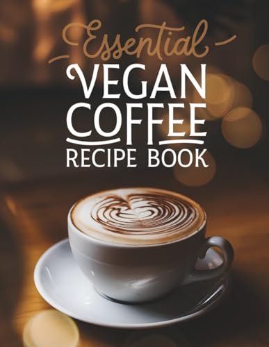 Essential Vegan Coffee Recipe Book: The Complete Plant-Based Guide - 100 Creative Coffee Drinks from Basic Espresso to Luxury Iced Lattes, Perfect for Home Baristas & Coffee Enthusiasts