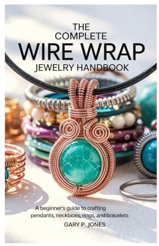 The Complete Wire Wrap Jewelry Handbook: A Beginner’s Guide to Crafting Pendants, Necklaces, Rings, and Bracelets