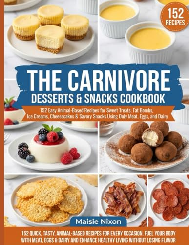 THE CARNIVORE DESSERTS & SNACKS COOKBOOK: 152 Easy Animal-Based Recipes for Sweet Treats, Fat Bombs, Ice Creams, Cheesecakes & Savory Snacks Using Only Meat, Eggs, and Dairy
