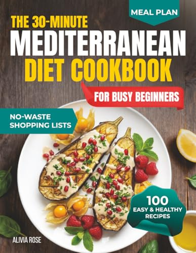 The 30-Minute Mediterranean Diet Cookbook for Busy Beginners: 100 Easy & Healthy Recipes for Weight Management, Heart Health, Family Meals, Anti-Inflammatory Living, Meal Prep & Weeknight Dinners
