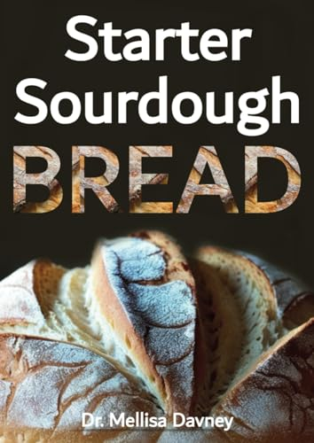 Starter Sourdough Bread: The Ultimate Beginner's Guide to Crafting Perfect Loaves, Pizza, and Pancakes with Easy Recipes and Minimal Kneading. A Baking Cookbook with recipe pictures