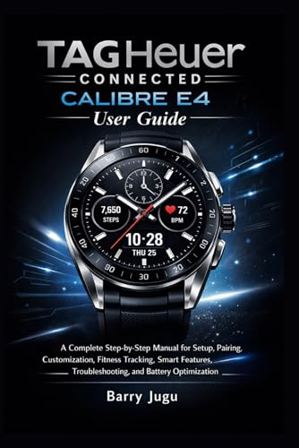 TAG Heuer Connected Calibre E4 User Guide: A Complete Step-by-Step Manual for Setup, Pairing, Customization, Fitness Tracking, Smart Features, Troubleshooting, and Battery Optimization