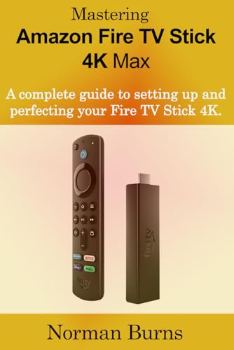Mastering Amazon Fire TV Stick 4K Max: A complete guide to setting up and perfecting your Fire TV Stick 4K.