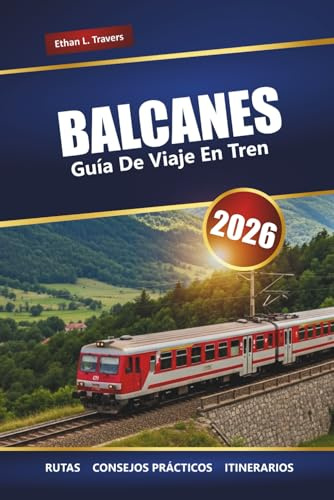 BALCANES GUÍA DE VIAJE EN TREN 2026: Explora rutas panorámicas, consejos sobre pases de tren, mapas, itinerarios y destinos imprescindibles en el sudeste de Europa
