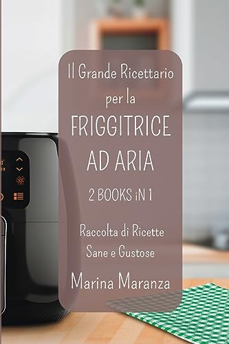 Il Grande Ricettario per la FRIGGITRICE AD ARIA - Raccolta di Ricette Sane e Gustose: Esplora il Mondo delle Ricette per Air Fryer - 2 Libri in 1