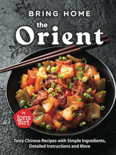 Bring Home the Orient: Tasty Chinese Recipes with Simple Ingredients, Detailed Instructions and More