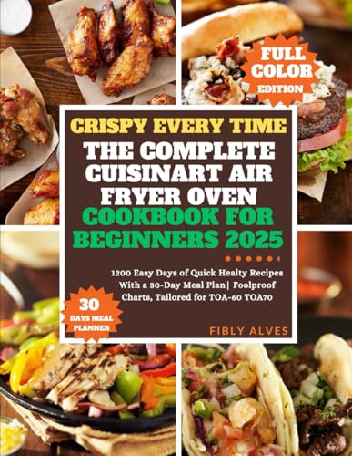 CRISPY EVERY TIME THE COMPLETE CUISINART AIR FRYER OVEN COOKBOOK FOR BEGINNERS 2025: 1200 Easy Days of Quick, Healthy Recipes with a 30-Day Meal Plan | Foolproof Charts, Tailored for TOA-60, TOA-70