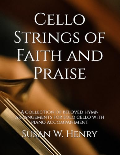 Cello Strings of Faith and Praise: A collection of beloved hymn arrangements for solo cello with piano accompaniment