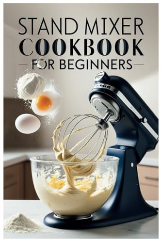 Stand Mixer Cookbook for Beginners: Quick and Easy Recipes to Maximize Your Stand Mixer's Potential