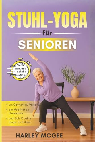 Stuhl-Yoga für Senioren: Die 10-Minütige Tägliche Routine, um Gewicht zu Verlieren, die Mobilität zu Verbessern und Sich 10 Jahre Jünger Zu Fühlen.