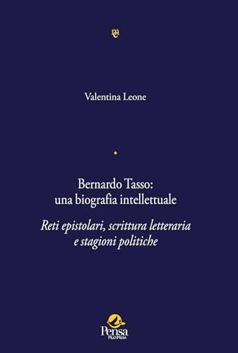 Bernardo Tasso: una biografia intellettuale. Reti epistolari, scrittura letteraria e stagioni politiche