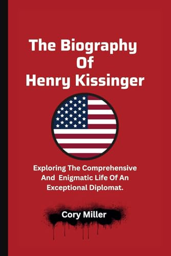 The Biography Of Henry Kissinger:: Exploring The Comprehensive And Enigmatic Life Of An Exceptional Diplomat. (The Cory Miller Biography and Memoir Series.)