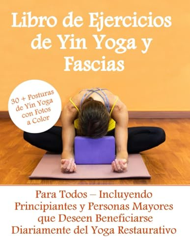 Libro de Ejercicios de Yin Yoga y Fascias- 30 + Posturas de Yin Yoga en Color: Para Todos – Incluyendo Principiantes y Personas Mayores que Deseen Beneficiarse Diariamente del Yoga Restaurativo
