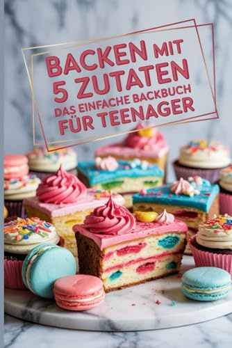 Backen mit 5 Zutaten – Das einfache Backbuch für Teenager I Backbuch für Teenager